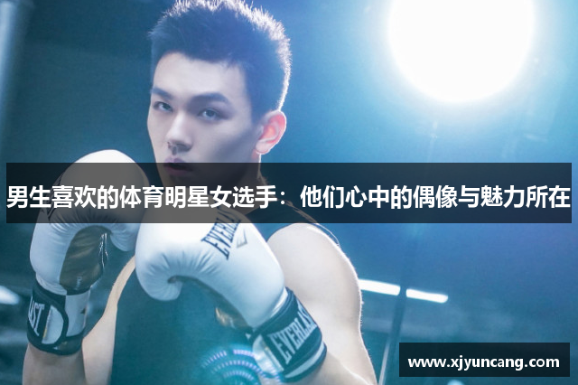 男生喜欢的体育明星女选手:他们心中的偶像与魅力所在