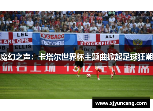 魔幻之声:卡塔尔世界杯主题曲掀起足球狂潮