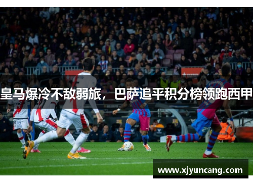 皇马爆冷不敌弱旅,巴萨追平积分榜领跑西甲