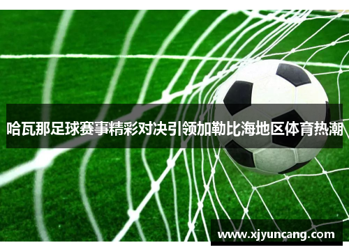 哈瓦那足球赛事精彩对决引领加勒比海地区体育热潮