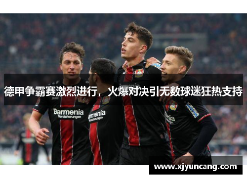 德甲争霸赛激烈进行,火爆对决引无数球迷狂热支持